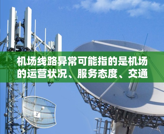 机场线路异常可能指的是机场的运营状况、服务态度、交通状况或基础设施维护等问题。以下是一些常见的异常情况及其相关信息