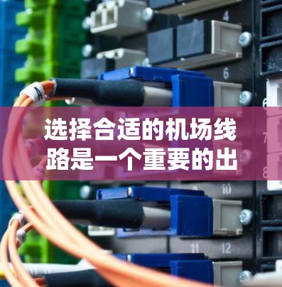 选择合适的机场线路是一个重要的出行决策，可以极大地影响你的行程效率和感受。以下是一些实用的技巧和方法，帮助你更有效地选择出行方式