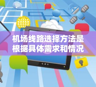 机场线路选择方法是根据具体需求和情况,选择通往不同目的地的航线或路线。以下是一些常见的选择方法 机场线路选择方法是根据具体需求和情况,选择通往不同目的地的航线或路线。以下是一些常见的选择方法