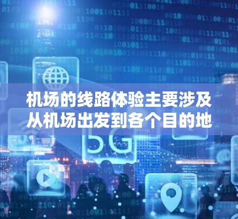 机场的线路体验主要涉及从机场出发到各个目的地的飞行路径、服务、人员安排以及飞行过程中的舒适度等。以下是一些关于机场线路体验的详细信息，帮助你更好地了解机场的运行情况