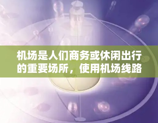 机场是人们商务或休闲出行的重要场所，使用机场线路时，可以优化时间、节省成本，提升效率。以下是一些机场线路使用技巧，帮助你更好地利用机场