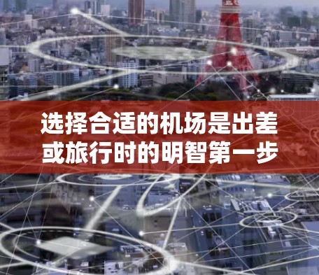 选择合适的机场是出差或旅行时的明智第一步。以下是一个结构化的建议,帮助您更好地进行选择 选择合适的机场是出差或旅行时的明智第一步。以下是一个结构化的建议,帮助您更好地进行选择