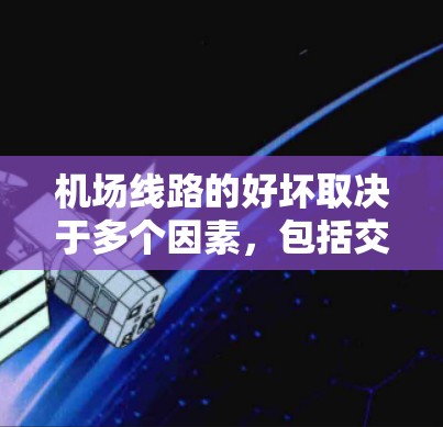 机场线路的好坏取决于多个因素,包括交通便利性、设施齐全性、地理位置以及用户的具体需求。以下是一些主要考虑的因素,供您参考 机场线路的好坏取决于多个因素,包括交通便利性、设施齐全性、地理位置以及用户的具体需求。以下是一些主要考虑的因素,供您参考