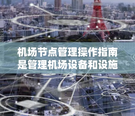 机场节点管理操作指南是管理机场设备和设施的关键，确保机场的安全和高效运行。以下是对该指南的系统总结