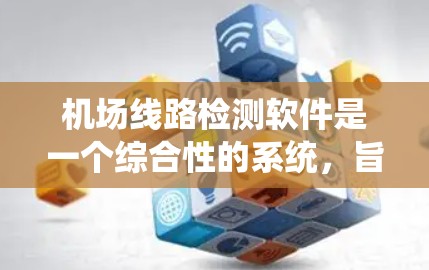 机场线路检测软件是一个综合性的系统，旨在监测和优化机场主干道和周边道路的交通状况，确保交通顺畅，满足乘客需求。以下是该软件的主要功能和步骤