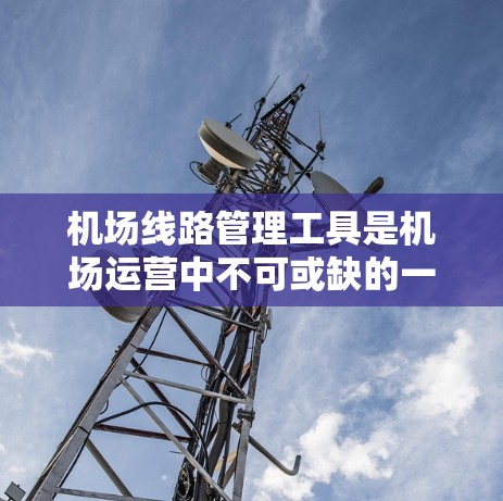 机场线路管理工具是机场运营中不可或缺的一部分，它们帮助机场更好地规划和管理其运营。以下是一些主要的机场线路管理工具及其特点和功能
