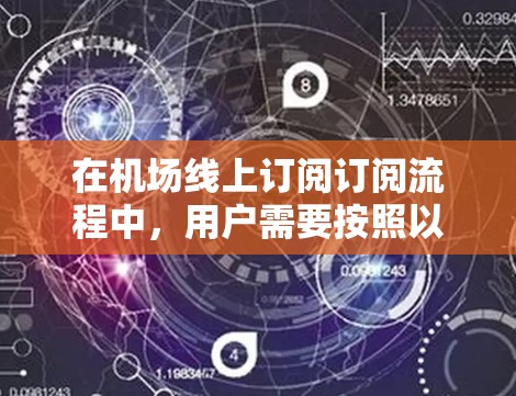 在机场线上订阅订阅流程中,用户需要按照以下步骤操作 在机场线上订阅订阅流程中,用户需要按照以下步骤操作