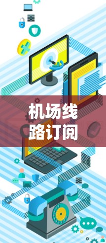 机场线路订阅更新操作指南是机场工作人员在进行航班或线路订阅更新时需要遵循的操作流程。以下是一般性的操作指南，您可以根据具体情况进行调整