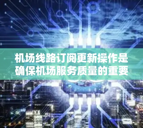 机场线路订阅更新操作是确保机场服务质量的重要环节。以下是处理此类操作的通用步骤指南,适用于不同场景和角色 机场线路订阅更新操作是确保机场服务质量的重要环节。以下是处理此类操作的通用步骤指南,适用于不同场景和角色