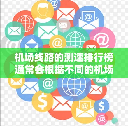 机场线路的测速排行榜通常会根据不同的机场、航班类型以及用户的需求来发布。以下是一些常见的机场测速数据和相关信息，供参考