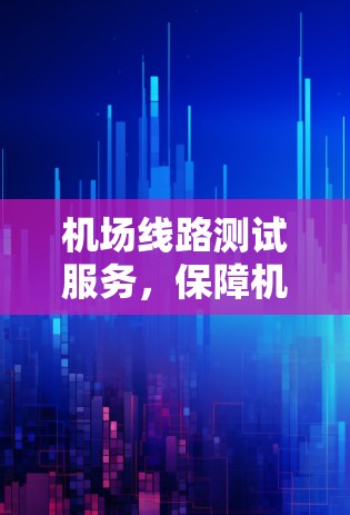 机场线路测试服务,保障机场运行的坚实保障 机场线路测试服务,保障机场运行的坚实保障