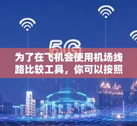 为了在飞机会使用机场线路比较工具,你可以按照以下步骤进行 为了在飞机会使用机场线路比较工具,你可以按照以下步骤进行