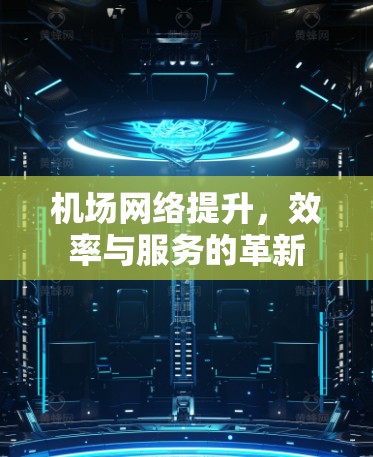 机场网络提升,效率与服务的革新 机场网络提升,效率与服务的革新