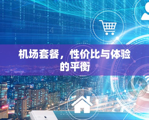 机场套餐,性价比与体验的平衡 机场套餐,性价比与体验的平衡