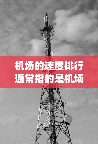 机场的速度排行通常指的是机场在起飞和 landing后的平均飞行速度,通常用千米/小时(km/h)或 mile per hour(mph)来衡量。以下是机场速度排行的一些基本信息和特点 机场的速度排行通常指的是机场在起飞和 landing后的平均飞行速度,通常用千米/小时(km/h)或 mile per hour(mph)来衡量。以下是机场速度排行的一些基本信息和特点