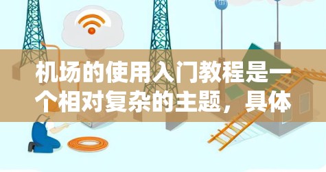 机场的使用入门教程是一个相对复杂的主题,具体操作通常取决于机场的管理系统(如登机系统、行李管理系统等)以下是一些常见的机场使用入门教程的内容,适用于大多数机场 机场的使用入门教程是一个相对复杂的主题,具体操作通常取决于机场的管理系统(如登机系统、行李管理系统等)以下是一些常见的机场使用入门教程的内容,适用于大多数机场