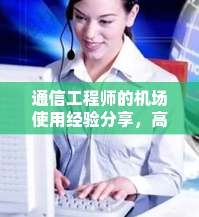 通信工程师的机场使用经验分享，高效快捷的解决方案