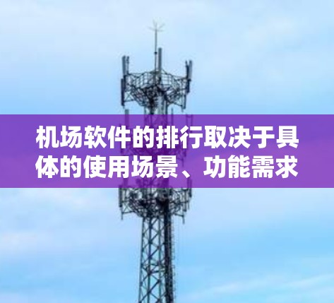 机场软件的排行取决于具体的使用场景、功能需求、预算以及对不同软件的偏好。以下是一些可能的机场软件排位情况，供参考