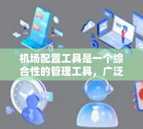机场配置工具是一个综合性的管理工具，广泛应用于机场设备的配置和管理。它包括以下主要功能