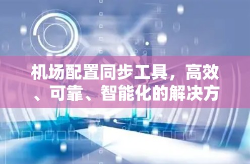 机场配置同步工具，高效、可靠、智能化的解决方案