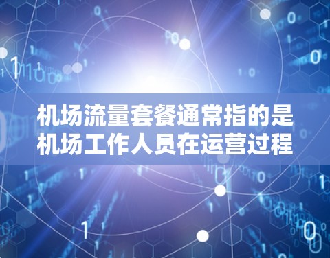 机场流量套餐通常指的是机场工作人员在运营过程中提供的服务或资源。这些套餐通常包括以下方面
