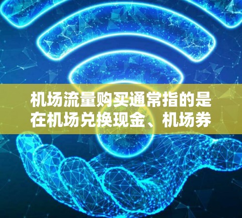 机场流量购买通常指的是在机场兑换现金、机场券或机场卡等服务。以下是关于机场流量购买的常见问题和建议