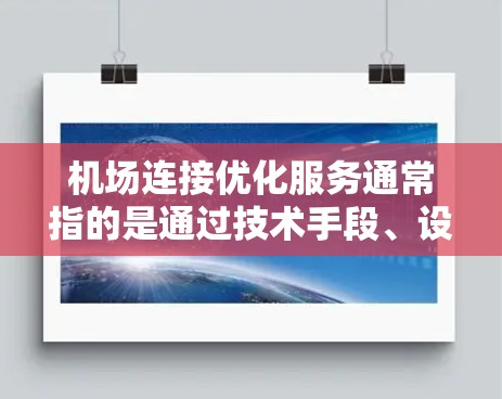 机场连接优化服务通常指的是通过技术手段、设计或运营优化，来提升机场的连接效率、服务质量和旅客体验。以下是一些常见的机场连接优化服务类型及其相关措施