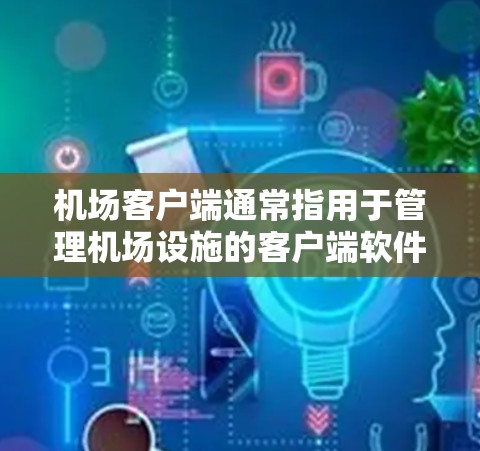 机场客户端通常指用于管理机场设施的客户端软件或设备，包括以下几个主要部分