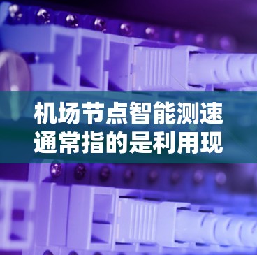 机场节点智能测速通常指的是利用现代科技手段，如摄像头、传感器网络、无人机等，实时监控和测量飞行器（如无人机、轻型无人机等）的飞行状态和速度。这种技术在机场监控、空域管理、风险控制等方面有广泛应用