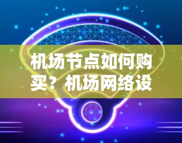 机场节点如何购买?机场网络设备全解析 机场节点如何购买?机场网络设备全解析