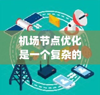 机场节点优化是一个复杂的系统工程,旨在通过合理布局和优化现有节点的配置,提高机场的运营效率、载客量和 passenger experience。以下是一个机场节点优化方案的概述 机场节点优化是一个复杂的系统工程,旨在通过合理布局和优化现有节点的配置,提高机场的运营效率、载客量和 passenger experience。以下是一个机场节点优化方案的概述