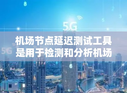机场节点延迟测试工具是用于检测和分析机场网络中的延迟问题的工具，帮助机场优化网络性能，提升用户体验。以下是关于这些工具的详细总结