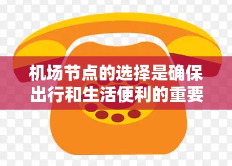 机场节点的选择是确保出行和生活便利的重要因素，以下是一个综合考虑的机场节点选择指南