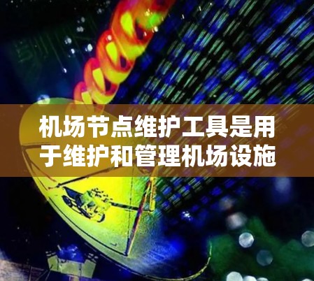 机场节点维护工具是用于维护和管理机场设施的软件，旨在预防和处理维护问题。以下是关于这些工具的详细信息