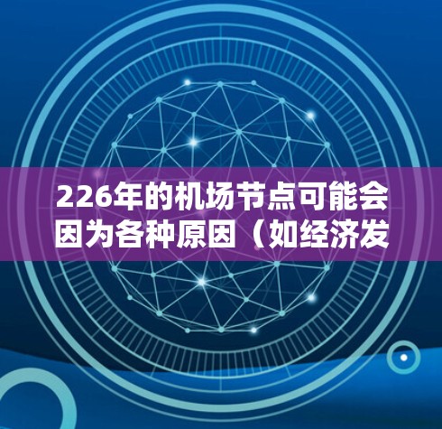 226年的机场节点可能会因为各种原因(如经济发展、政策变化、航空业创新等)发生显著变化。以下是一些可能在226年特别推荐的机场节点 226年的机场节点可能会因为各种原因(如经济发展、政策变化、航空业创新等)发生显著变化。以下是一些可能在226年特别推荐的机场节点