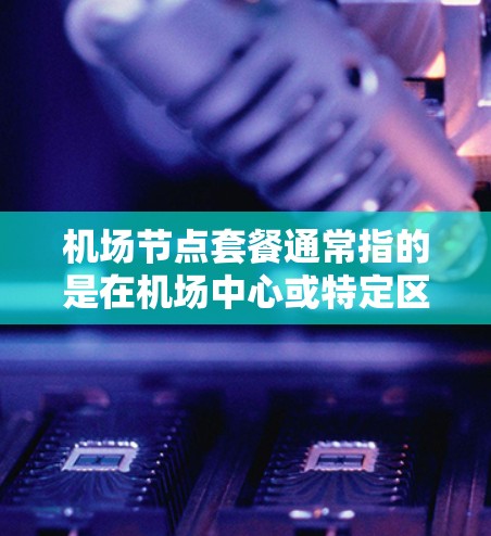 机场节点套餐通常指的是在机场中心或特定区域提供多种服务或设施的套餐。这类套餐可能包括