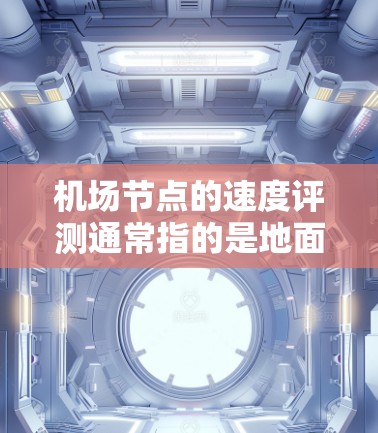 机场节点的速度评测通常指的是地面交通部分，如跑道、机场 taxi terminal（taxi station）机场飞行区等节点的速度情况。以下是一些常用的指标和速度评测