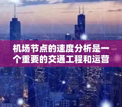 机场节点的速度分析是一个重要的交通工程和运营优化问题。机场节点包括航空起降点、航站楼、跑道等关键设施，其运行效率直接影响机场的客流量、旅客体验和运营成本。以下是对机场节点速度分析的总结和思考