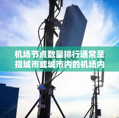 机场节点数量排行通常是指城市或城市内的机场内部的飞行设施或节点的数量及分布情况。以下是一些主要机场的内部节点数量及分布情况，供参考