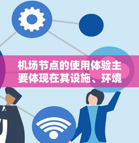 机场节点的使用体验主要体现在其设施、环境、服务和便利性等方面。以下是一些常见的机场节点及其使用体验 机场节点的使用体验主要体现在其设施、环境、服务和便利性等方面。以下是一些常见的机场节点及其使用体验