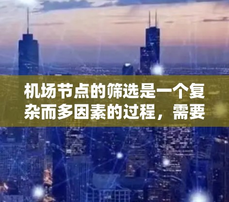 机场节点的筛选是一个复杂而多因素的过程，需要综合考虑多个标准来确保最佳运营效率。以下是一个分步的指南，帮助您系统地筛选机场节点