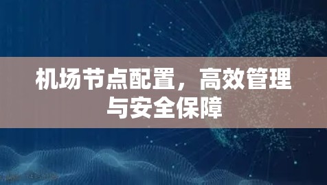 机场节点配置,高效管理与安全保障 机场节点配置,高效管理与安全保障