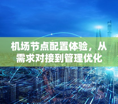 机场节点配置体验，从需求对接到管理优化