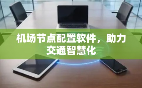 机场节点配置软件,助力交通智慧化 机场节点配置软件,助力交通智慧化
