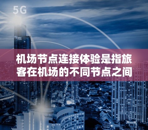 机场节点连接体验是指旅客在机场的不同节点之间如何顺畅地连接并使用机场设施的过程。机场节点通常包括起飞点、登机点、候机区、航站楼、行李舱、机场内部设施等。以下是一些常见的机场节点连接体验 机场节点连接体验是指旅客在机场的不同节点之间如何顺畅地连接并使用机场设施的过程。机场节点通常包括起飞点、登机点、候机区、航站楼、行李舱、机场内部设施等。以下是一些常见的机场节点连接体验