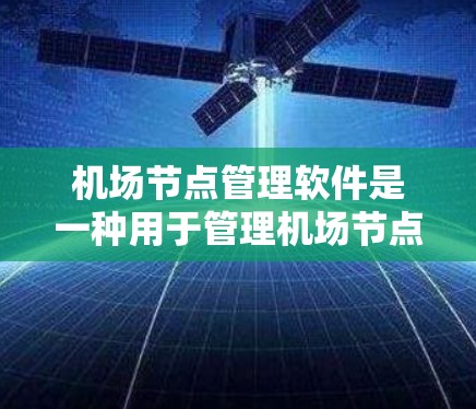 机场节点管理软件是一种用于管理机场节点的软件工具，通常用于规划、优化和监控机场的运行。这类软件主要用于管理机场的起飞、着陆、登机等节点，确保机场的高效运行。以下是一些常用的机场节点管理软件及其特点