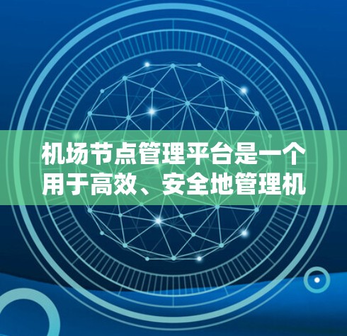 机场节点管理平台是一个用于高效、安全地管理机场控制点的现代化系统，旨在优化航空枢纽的运营效率和安全性。以下是对该平台的详细总结