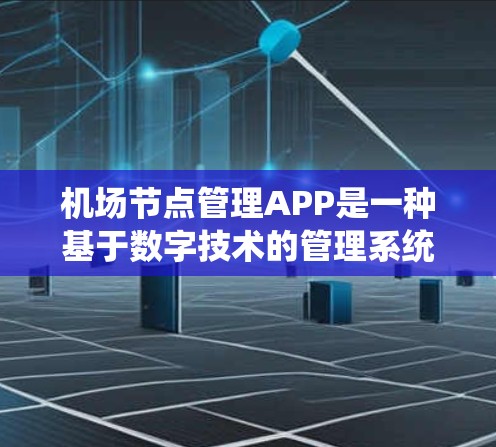 机场节点管理APP是一种基于数字技术的管理系统，旨在优化机场节点的管理、调度和监控。以下是对这一类APP的详细介绍