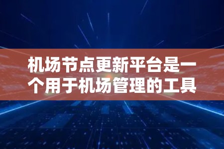 机场节点更新平台是一个用于机场管理的工具，旨在支持机场节点的更新和维护。以下是关于该平台的详细信息