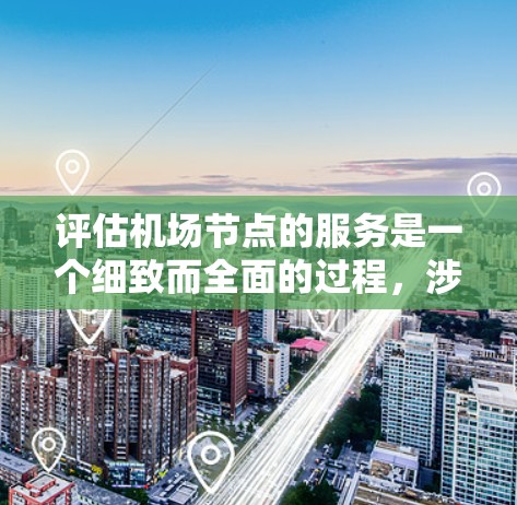 评估机场节点的服务是一个细致而全面的过程,涉及多个方面,以下是一步步的建议和步骤 评估机场节点的服务是一个细致而全面的过程,涉及多个方面,以下是一步步的建议和步骤